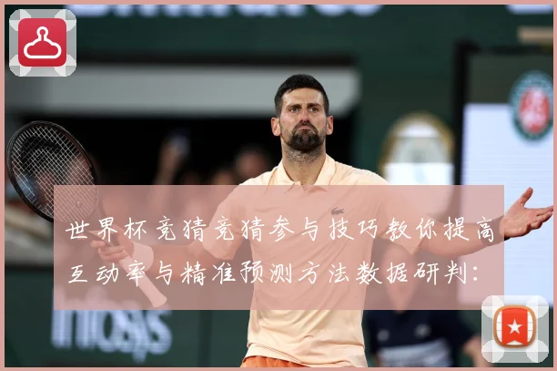 世界杯竞猜竞猜参与技巧教你提高互动率与精准预测方法数据研判：最新赛事动态与深度分析