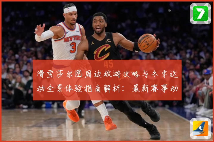 滑雪莎尔图周边旅游攻略与冬季运动全景体验指南解析：最新赛事动态与深度分析