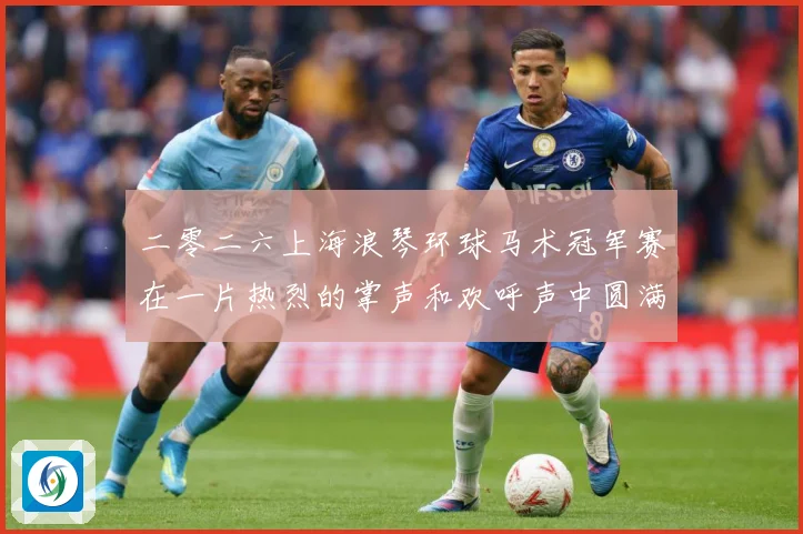 二零二六上海浪琴环球马术冠军赛在一片热烈的掌声和欢呼声中圆满成长观察：最新赛事动态与深度分析