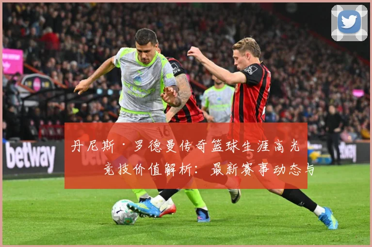 丹尼斯·罗德曼传奇篮球生涯高光与竞技价值解析：最新赛事动态与深度分析