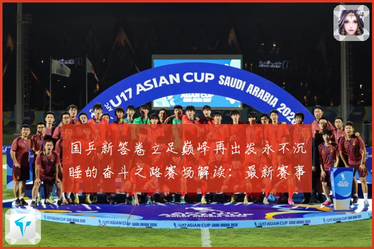国乒新答卷立足巅峰再出发永不沉睡的奋斗之路赛场解读：最新赛事动态与深度分析
