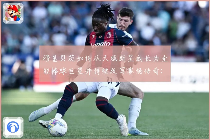 穆基贝茨如何从天赋新星成长为全能棒球巨星并持续改写赛场传奇：最新赛事动态与深度分析