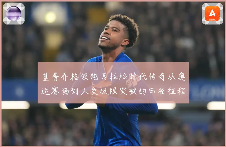 基普乔格领跑马拉松时代传奇从奥运赛场到人类极限突破的田径征程解析：最新赛事动态与深度分析
