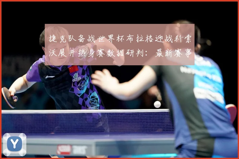 捷克队备战世界杯布拉格迎战科索沃展开热身赛数据研判：最新赛事动态与深度分析