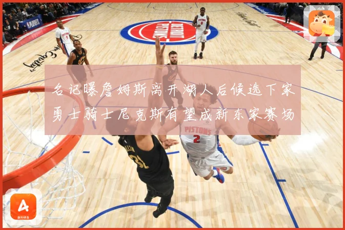 名记曝詹姆斯离开湖人后候选下家勇士骑士尼克斯有望成新东家赛场复盘：最新赛事动态与深度分析