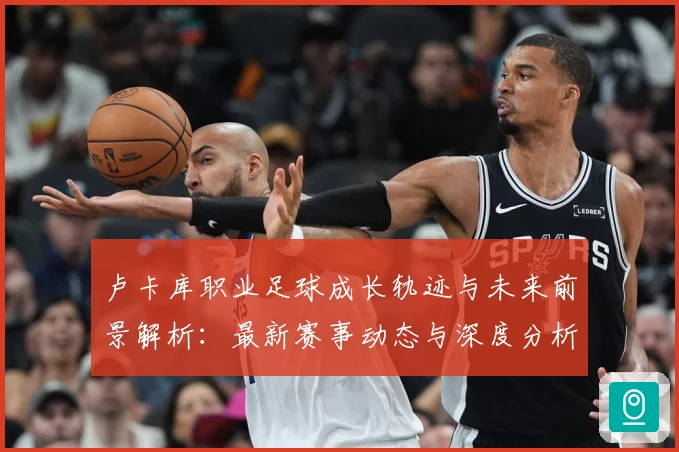 卢卡库职业足球成长轨迹与未来前景解析：最新赛事动态与深度分析