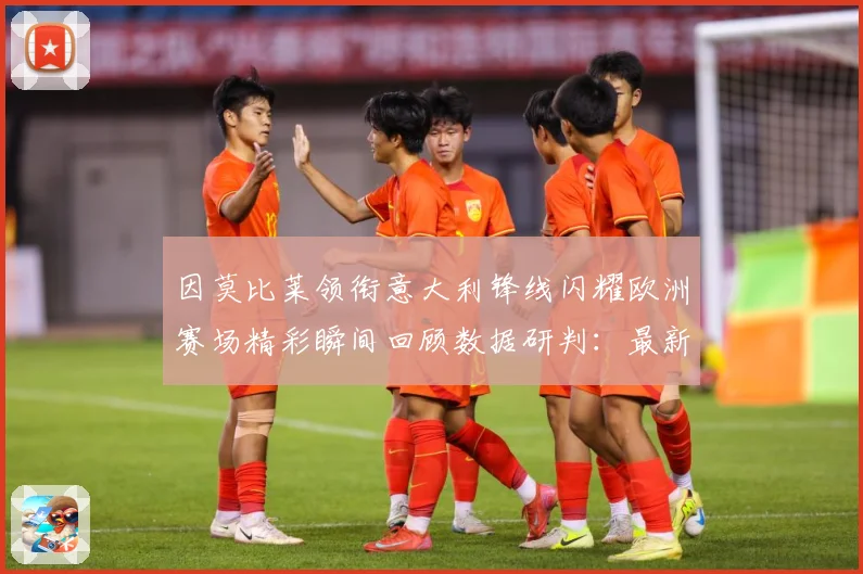 因莫比莱领衔意大利锋线闪耀欧洲赛场精彩瞬间回顾数据研判：最新赛事动态与深度分析