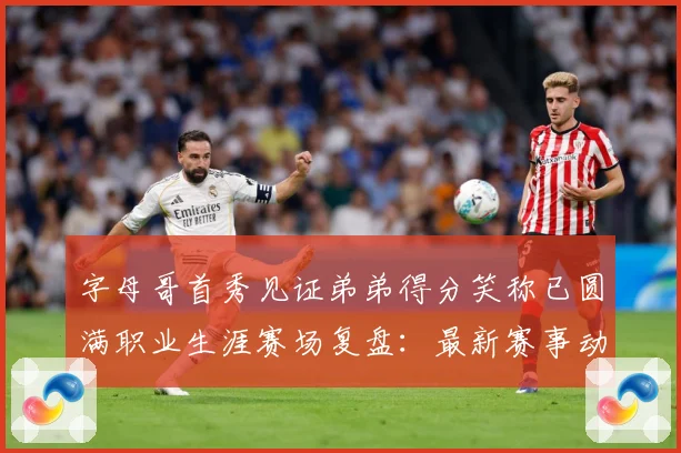 字母哥首秀见证弟弟得分笑称已圆满职业生涯赛场复盘：最新赛事动态与深度分析