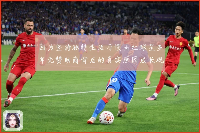 因为坚持独特生活习惯当红球星多年无赞助商背后的真实原因成长观察：最新赛事动态与深度分析