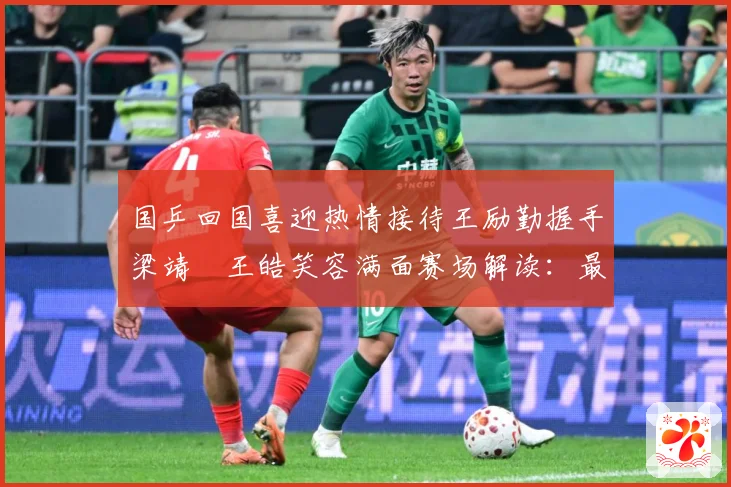 国乒回国喜迎热情接待王励勤握手梁靖崑王皓笑容满面赛场解读：最新赛事动态与深度分析