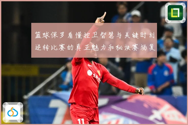 篮球保罗看懂控卫智慧与关键时刻逆转比赛的真正魅力和秘诀赛场复盘：最新赛事动态与深度分析