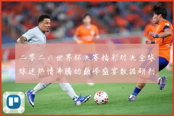 二零二六世界杯决赛精彩对决全球球迷热情沸腾的巅峰盛宴数据研判：最新赛事动态与深度分析