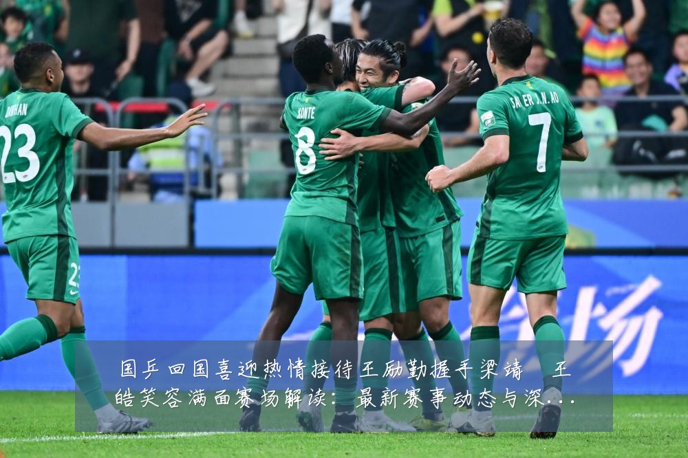 国乒回国喜迎热情接待王励勤握手梁靖崑王皓笑容满面赛场解读：最新赛事动态与深度分析