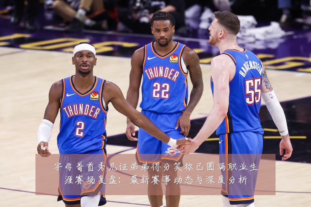 字母哥首秀见证弟弟得分笑称已圆满职业生涯赛场复盘:最新赛事动态与深度分析