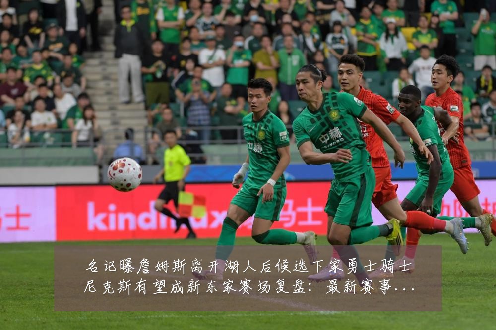 名记曝詹姆斯离开湖人后候选下家勇士骑士尼克斯有望成新东家赛场复盘：最新赛事动态与深度分析