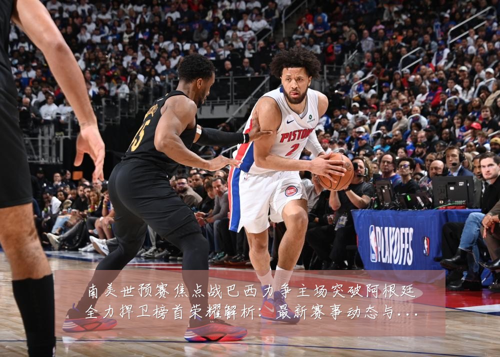 南美世预赛焦点战巴西力争主场突破阿根廷全力捍卫榜首荣耀解析：最新赛事动态与深度分析