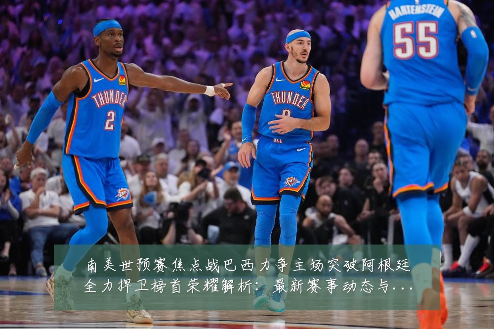南美世预赛焦点战巴西力争主场突破阿根廷全力捍卫榜首荣耀解析：最新赛事动态与深度分析