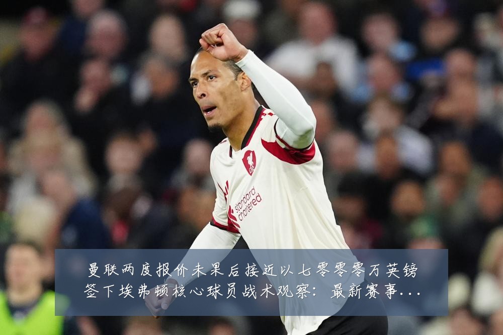 曼联两度报价未果后接近以七零零零万英镑签下埃弗顿核心球员战术观察:最新赛事动态与深度分析