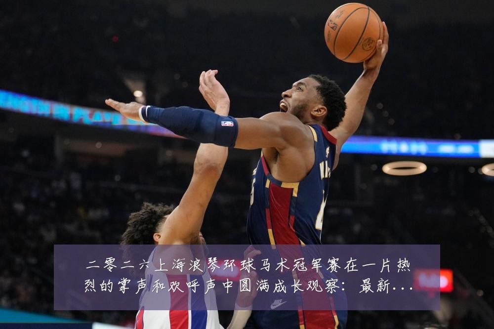 二零二六上海浪琴环球马术冠军赛在一片热烈的掌声和欢呼声中圆满成长观察:最新赛事动态与深度分析