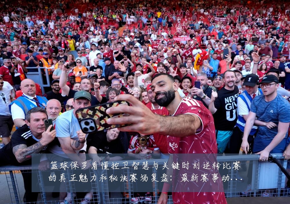 篮球保罗看懂控卫智慧与关键时刻逆转比赛的真正魅力和秘诀赛场复盘:最新赛事动态与深度分析